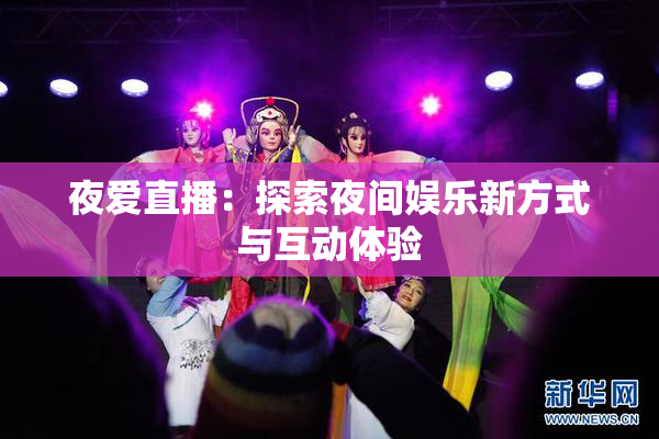 夜爱直播：探索夜间娱乐新方式与互动体验