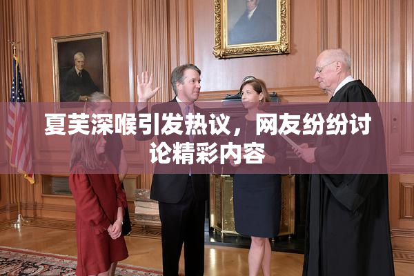 夏芙深喉引发热议，网友纷纷讨论精彩内容
