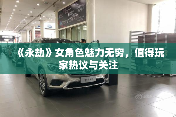 《永劫》女角色魅力无穷，值得玩家热议与关注