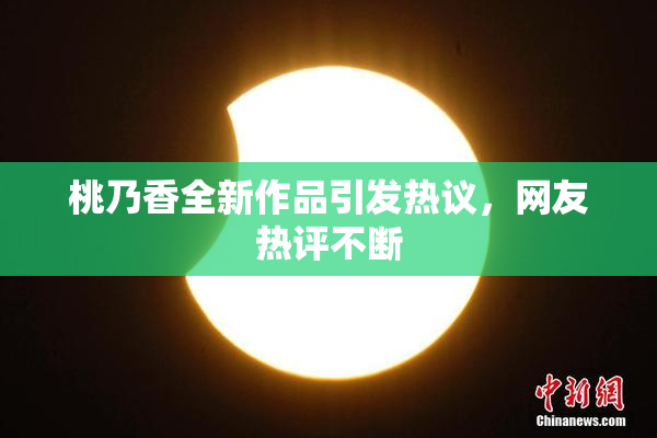桃乃香全新作品引发热议，网友热评不断