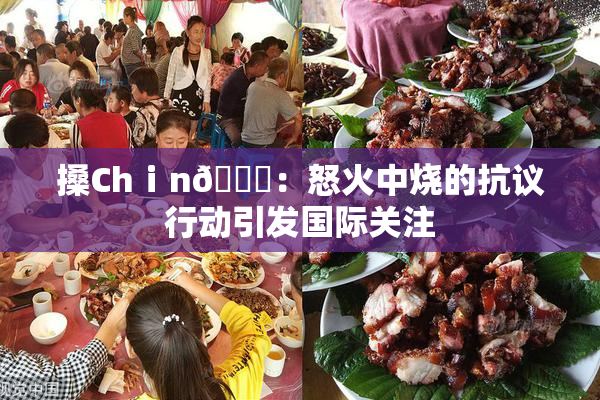 搡Chⅰn🈚：怒火中烧的抗议行动引发国际关注