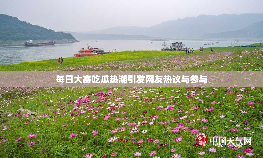 每日大赛吃瓜热潮引发网友热议与参与