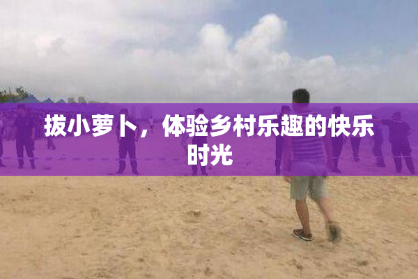 拔小萝卜，体验乡村乐趣的快乐时光