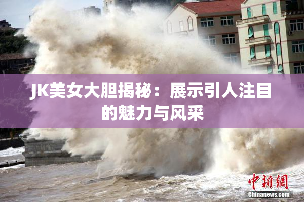 JK美女大胆揭秘：展示引人注目的魅力与风采
