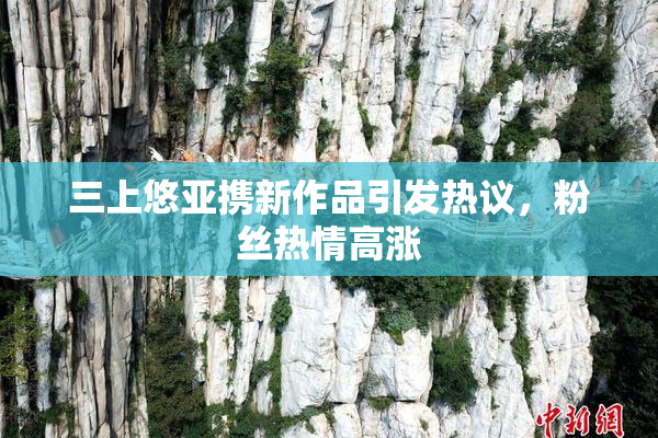 三上悠亚携新作品引发热议，粉丝热情高涨