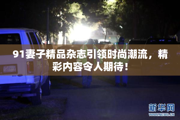 91妻子精品杂志引领时尚潮流，精彩内容令人期待！