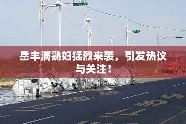 岳丰满熟妇猛烈来袭，引发热议与关注！