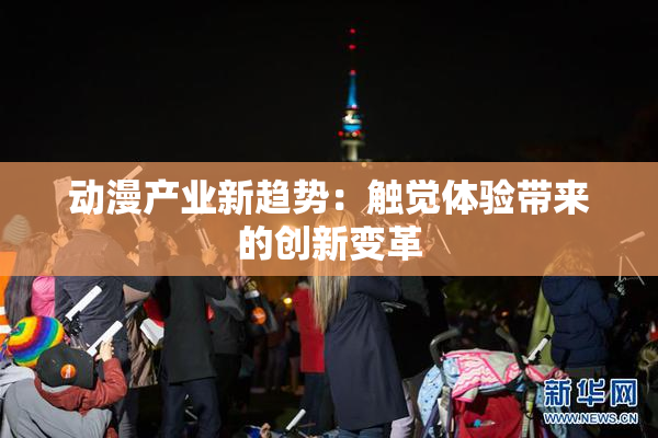 动漫产业新趋势：触觉体验带来的创新变革