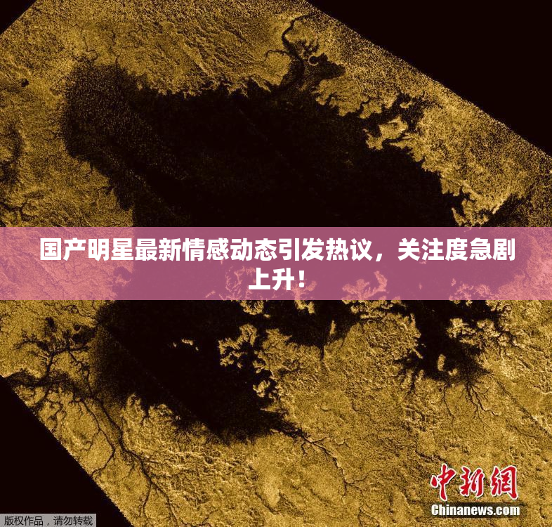 国产明星最新情感动态引发热议，关注度急剧上升！