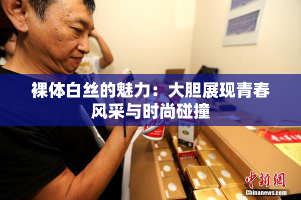 裸体白丝的魅力：大胆展现青春风采与时尚碰撞