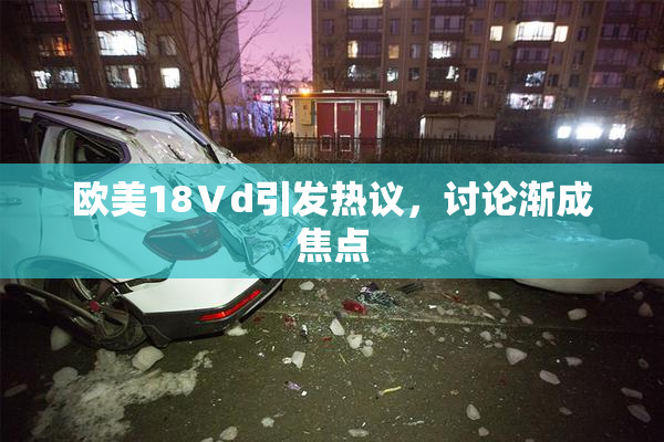 欧美18Ⅴd引发热议，讨论渐成焦点