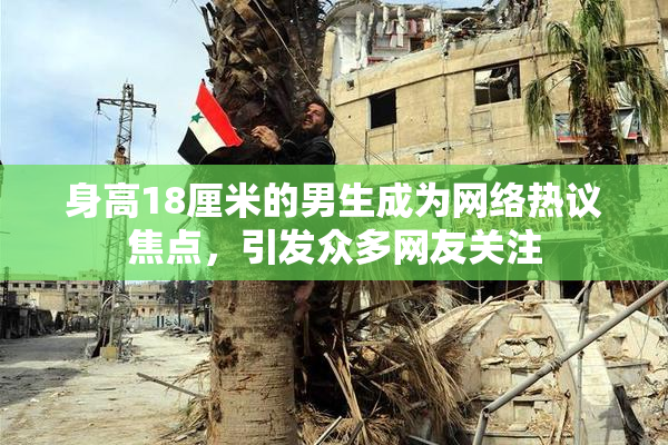 身高18厘米的男生成为网络热议焦点，引发众多网友关注