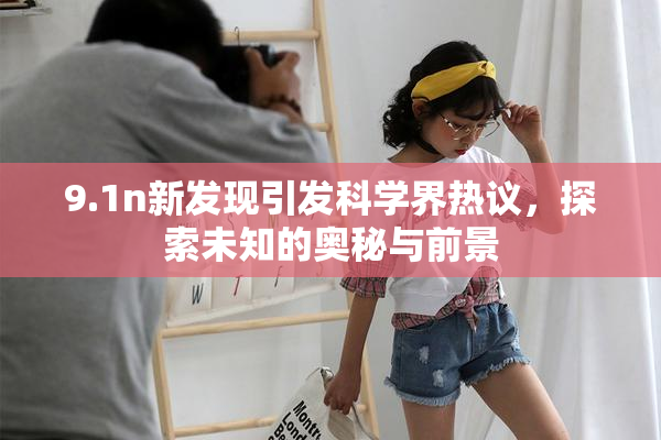 9.1n新发现引发科学界热议，探索未知的奥秘与前景
