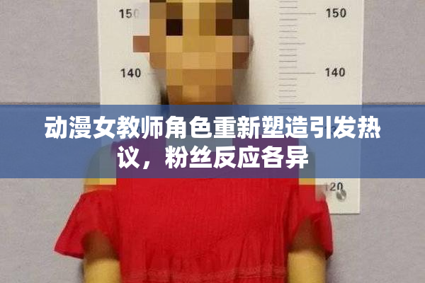 动漫女教师角色重新塑造引发热议，粉丝反应各异