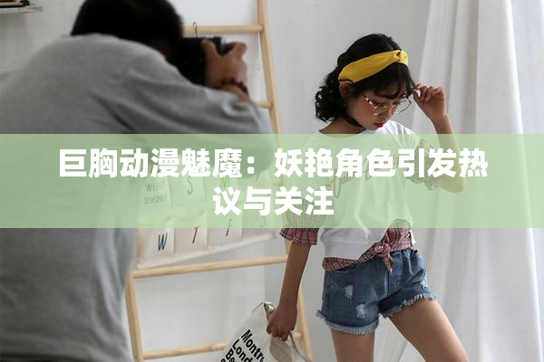 巨胸动漫魅魔：妖艳角色引发热议与关注