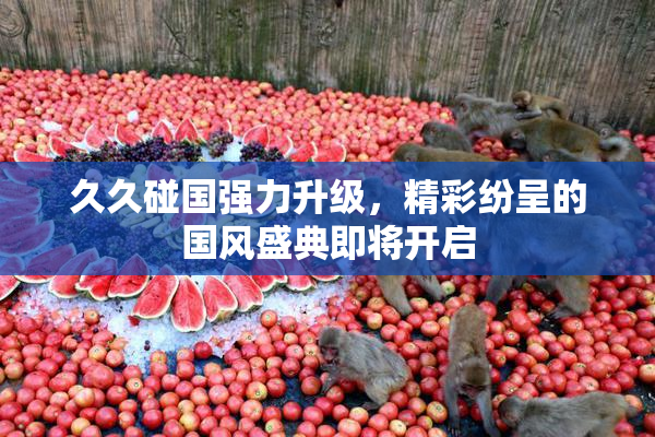 久久碰国强力升级，精彩纷呈的国风盛典即将开启