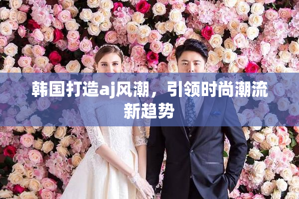 韩国打造aj风潮，引领时尚潮流新趋势
