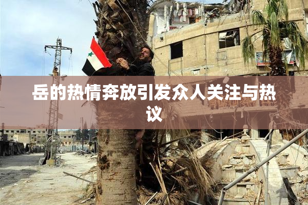 岳的热情奔放引发众人关注与热议