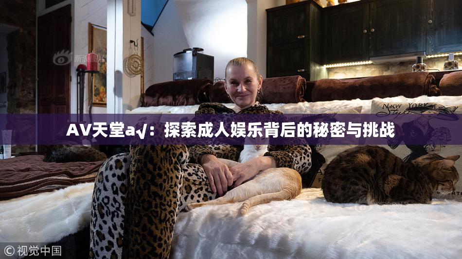 AV天堂a√：探索成人娱乐背后的秘密与挑战