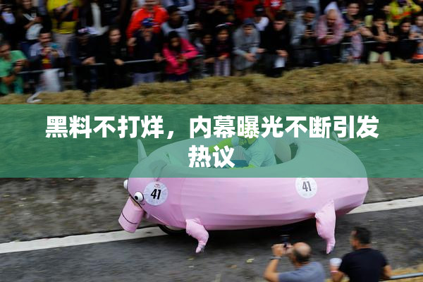 黑料不打烊，内幕曝光不断引发热议