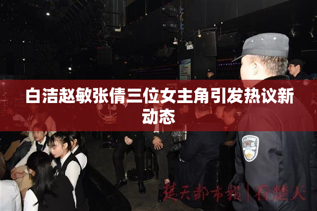 白洁赵敏张倩三位女主角引发热议新动态