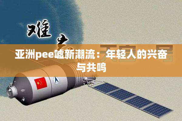 亚洲pee嘘新潮流：年轻人的兴奋与共鸣