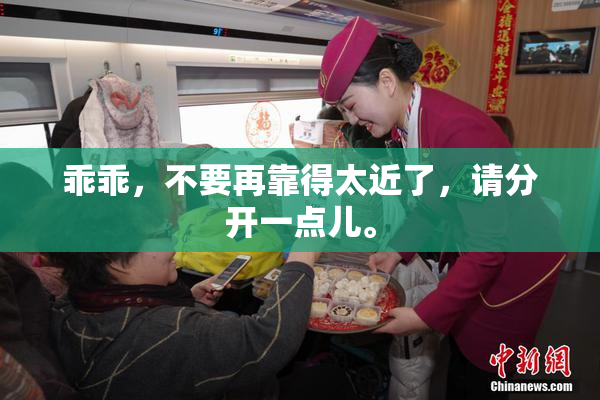 乖乖，不要再靠得太近了，请分开一点儿。