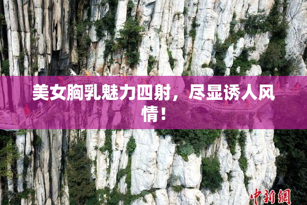 美女胸乳魅力四射，尽显诱人风情！