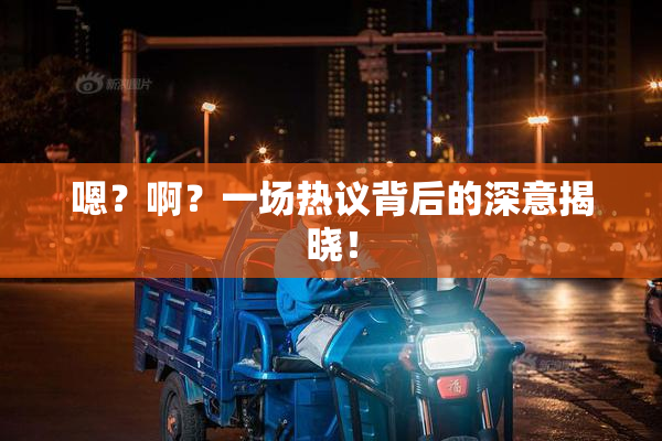 嗯？啊？一场热议背后的深意揭晓！