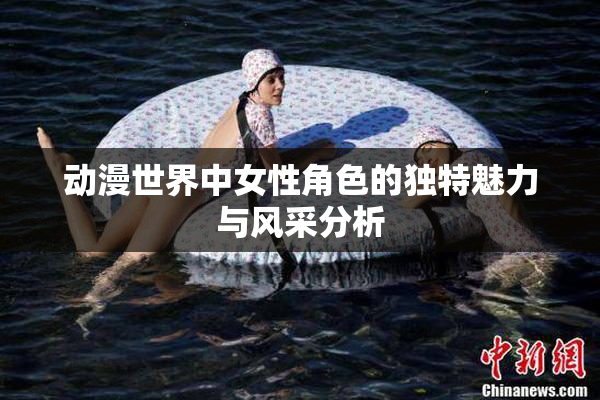 动漫世界中女性角色的独特魅力与风采分析