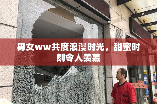 男女ww共度浪漫时光，甜蜜时刻令人羡慕