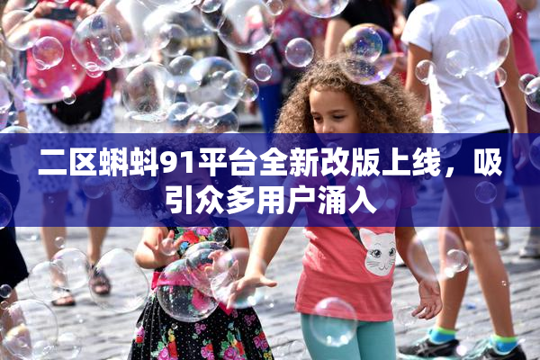 二区蝌蚪91平台全新改版上线，吸引众多用户涌入