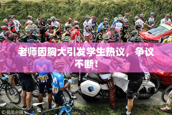 老师因胸大引发学生热议，争议不断！