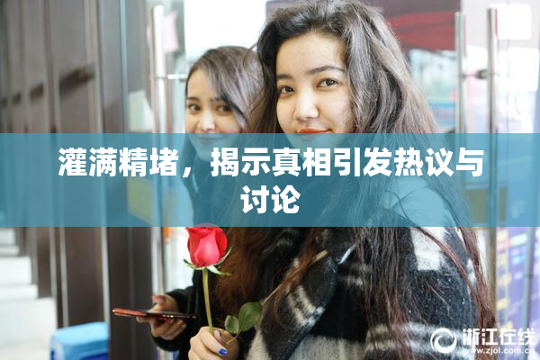 灌满精堵，揭示真相引发热议与讨论