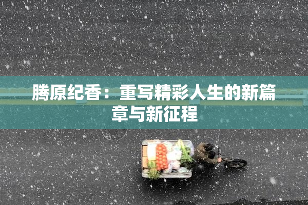 腾原纪香：重写精彩人生的新篇章与新征程