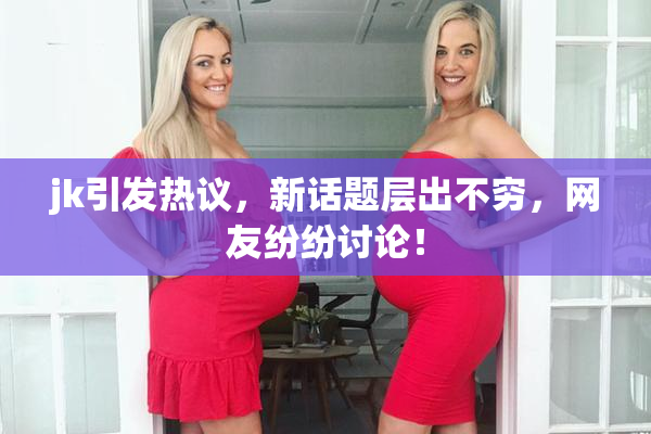 jk引发热议，新话题层出不穷，网友纷纷讨论！