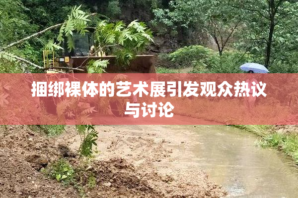捆绑裸体的艺术展引发观众热议与讨论