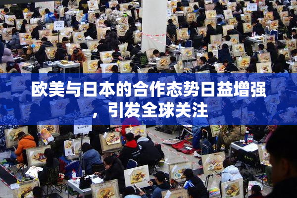 欧美与日本的合作态势日益增强，引发全球关注