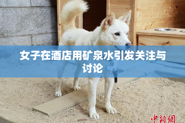 女子在酒店用矿泉水引发关注与讨论