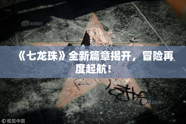 《七龙珠》全新篇章揭开，冒险再度起航！