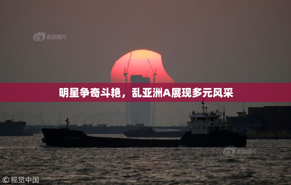 明星争奇斗艳，乱亚洲A展现多元风采