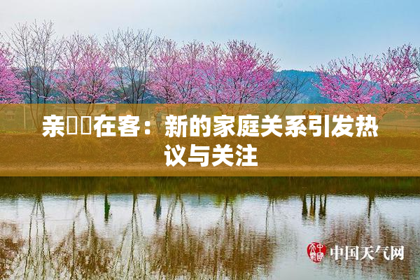 亲妺妺在客：新的家庭关系引发热议与关注