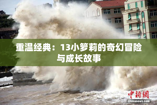 重温经典：13小箩莉的奇幻冒险与成长故事