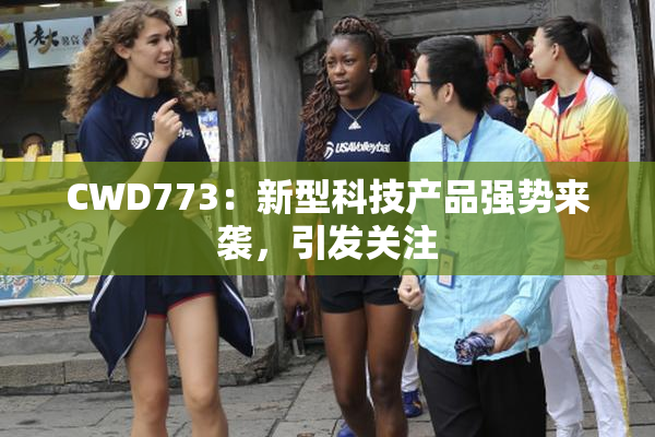 CWD773：新型科技产品强势来袭，引发关注