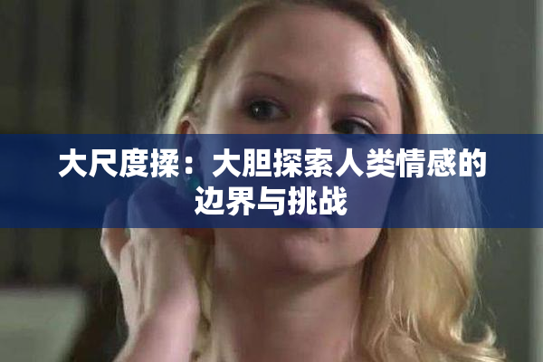大尺度揉：大胆探索人类情感的边界与挑战