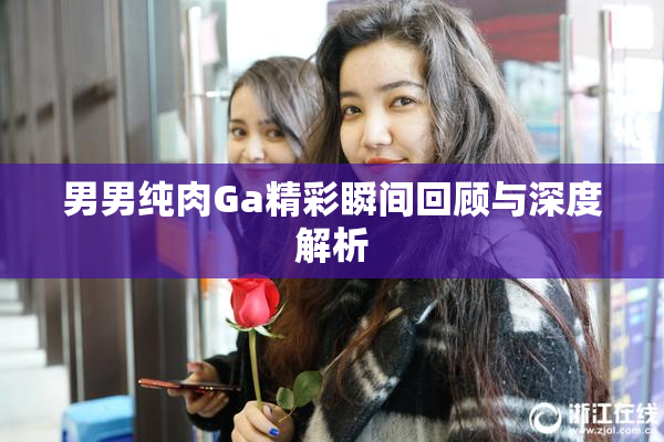 男男纯肉Ga精彩瞬间回顾与深度解析