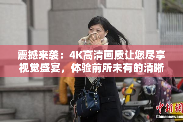 震撼来袭：4K高清画质让您尽享视觉盛宴，体验前所未有的清晰！