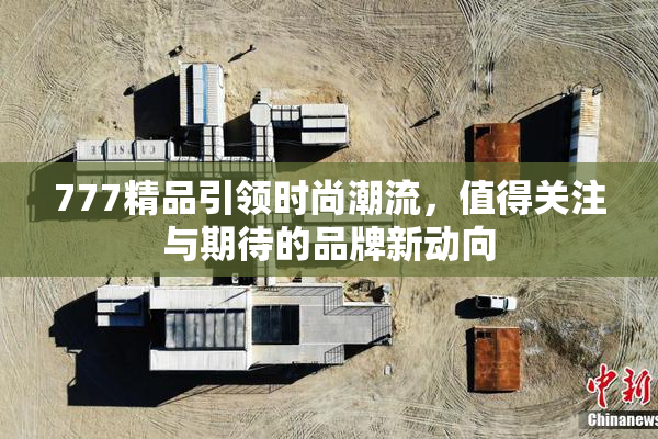 777精品引领时尚潮流，值得关注与期待的品牌新动向