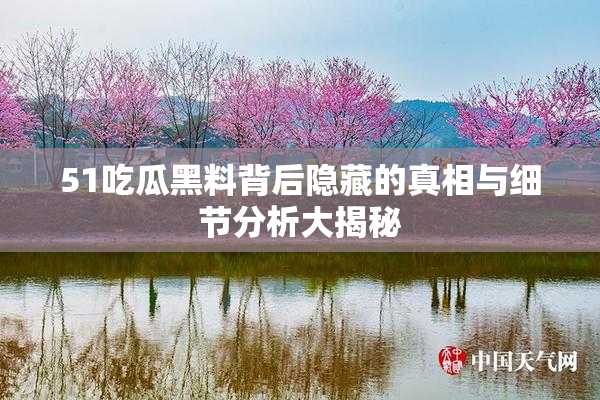 51吃瓜黑料背后隐藏的真相与细节分析大揭秘