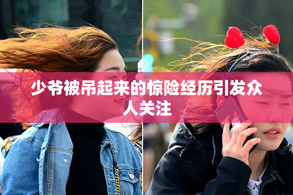 少爷被吊起来的惊险经历引发众人关注